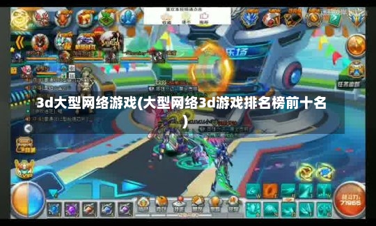 3d大型网络游戏(大型网络3d游戏排名榜前十名)-第2张图片-通任唐游戏