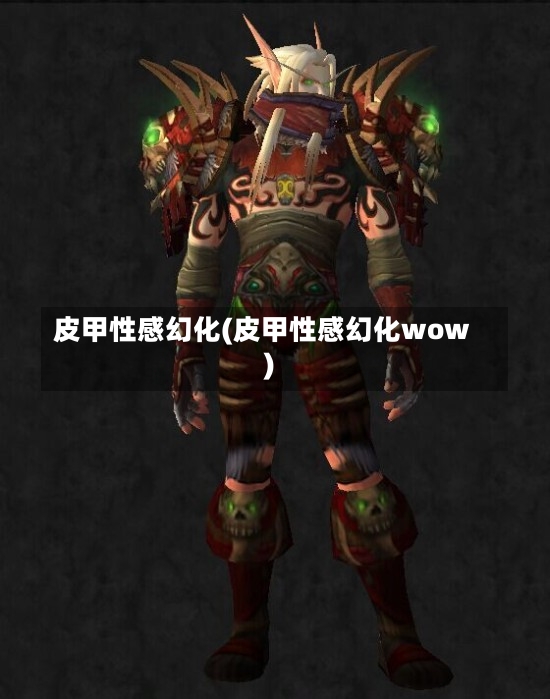 皮甲性感幻化(皮甲性感幻化wow)-第2张图片-通任唐游戏