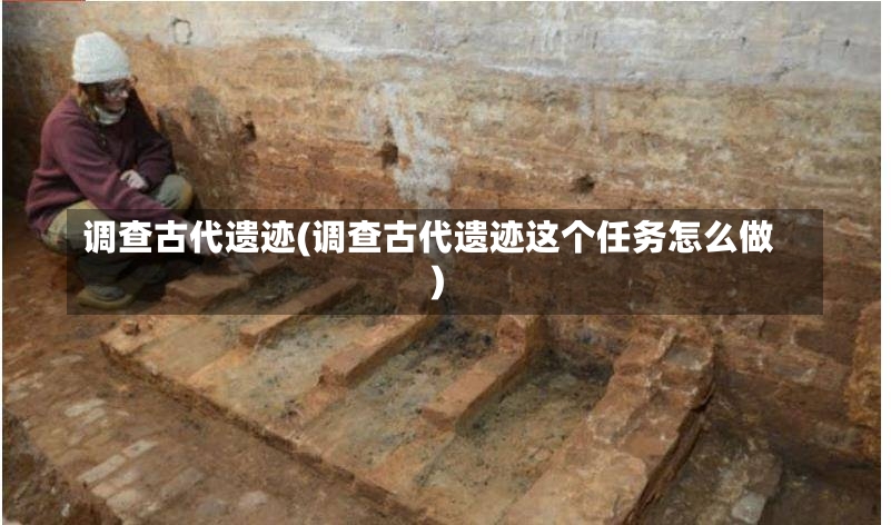 调查古代遗迹(调查古代遗迹这个任务怎么做)-第1张图片-通任唐游戏