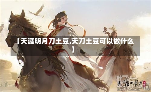 【天涯明月刀土豆,天刀土豆可以做什么】-第2张图片-通任唐游戏