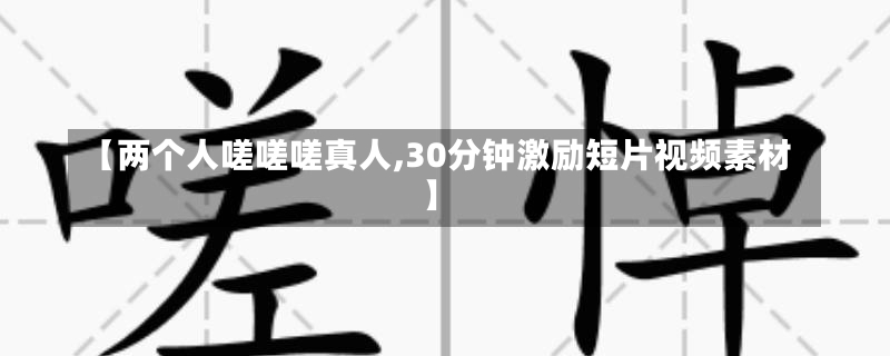 【两个人嗟嗟嗟真人,30分钟激励短片视频素材】-第1张图片-通任唐游戏