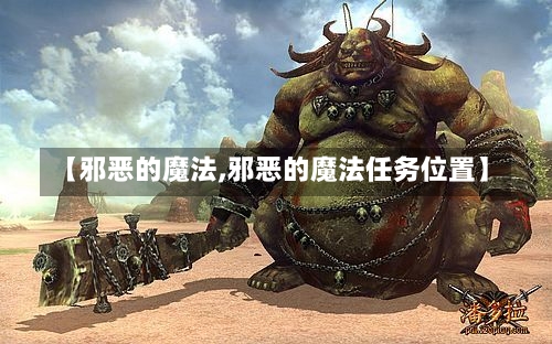 【邪恶的魔法,邪恶的魔法任务位置】-第1张图片-通任唐游戏