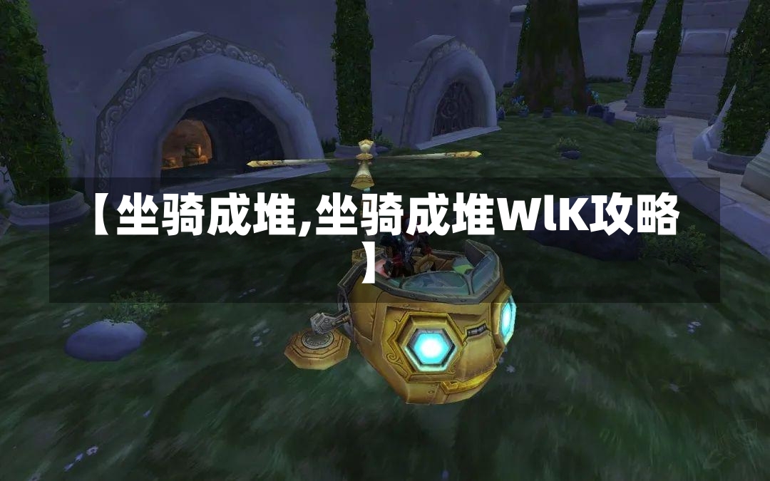 【坐骑成堆,坐骑成堆WlK攻略】-第2张图片-通任唐游戏