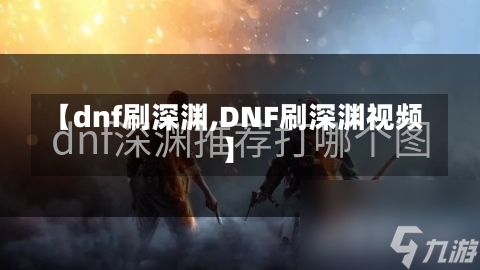 【dnf刷深渊,DNF刷深渊视频】-第2张图片-通任唐游戏