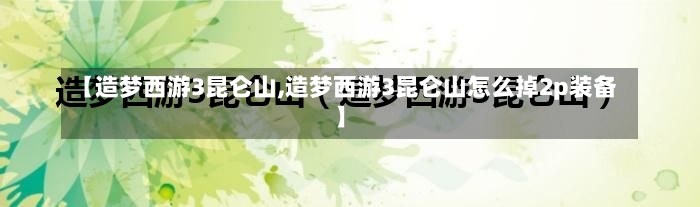 【造梦西游3昆仑山,造梦西游3昆仑山怎么掉2p装备】-第1张图片-通任唐游戏