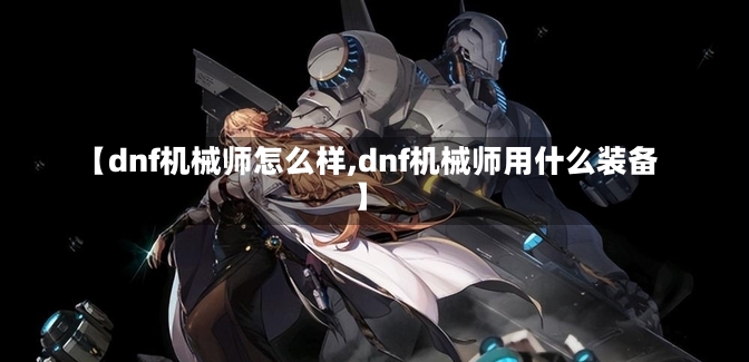 【dnf机械师怎么样,dnf机械师用什么装备】-第1张图片-通任唐游戏