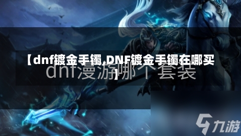 【dnf镀金手镯,DNF镀金手镯在哪买】-第1张图片-通任唐游戏