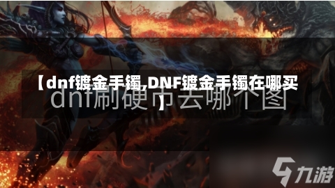 【dnf镀金手镯,DNF镀金手镯在哪买】-第2张图片-通任唐游戏