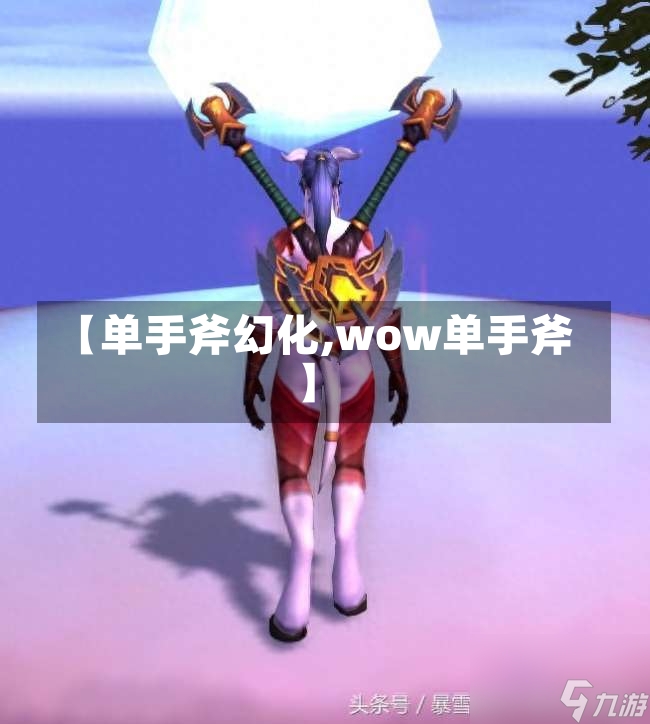 【单手斧幻化,wow单手斧】-第1张图片-通任唐游戏