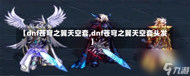 【dnf苍穹之翼天空套,dnf苍穹之翼天空套头发】-第1张图片-通任唐游戏