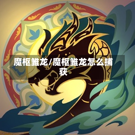 魔枢雏龙/魔枢雏龙怎么捕获-第1张图片-通任唐游戏