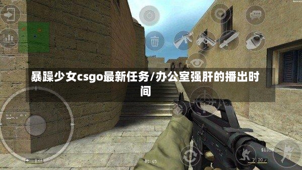 暴躁少女csgo最新任务/办公室强肝的播出时间-第1张图片-通任唐游戏