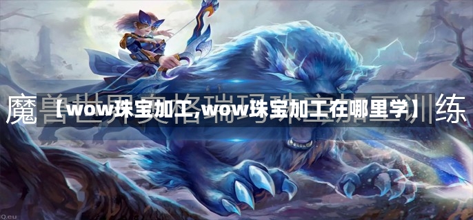 【wow珠宝加工,wow珠宝加工在哪里学】-第1张图片-通任唐游戏