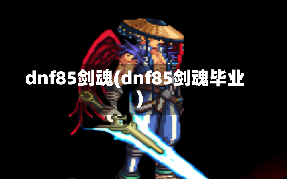 dnf85剑魂(dnf85剑魂毕业)-第1张图片-通任唐游戏