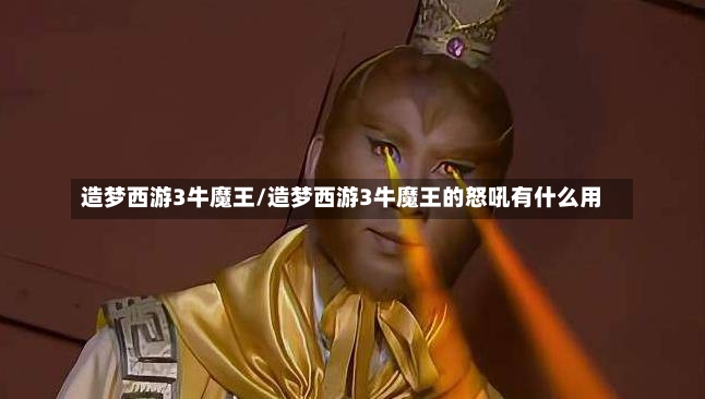 造梦西游3牛魔王/造梦西游3牛魔王的怒吼有什么用-第1张图片-通任唐游戏