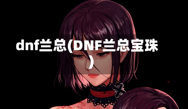 dnf兰总(DNF兰总宝珠)-第1张图片-通任唐游戏