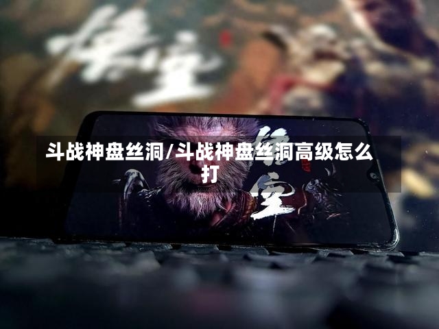 斗战神盘丝洞/斗战神盘丝洞高级怎么打-第1张图片-通任唐游戏