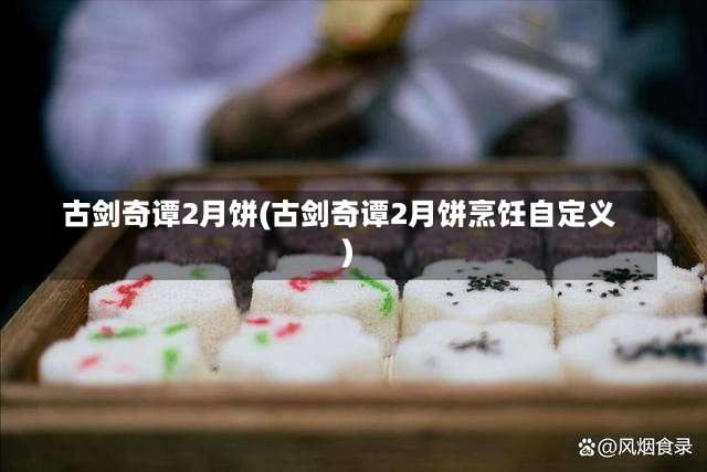 古剑奇谭2月饼(古剑奇谭2月饼烹饪自定义)-第3张图片-通任唐游戏