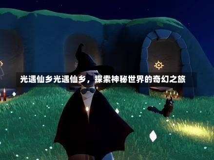 光遇仙乡光遇仙乡，探索神秘世界的奇幻之旅-第1张图片-通任唐游戏