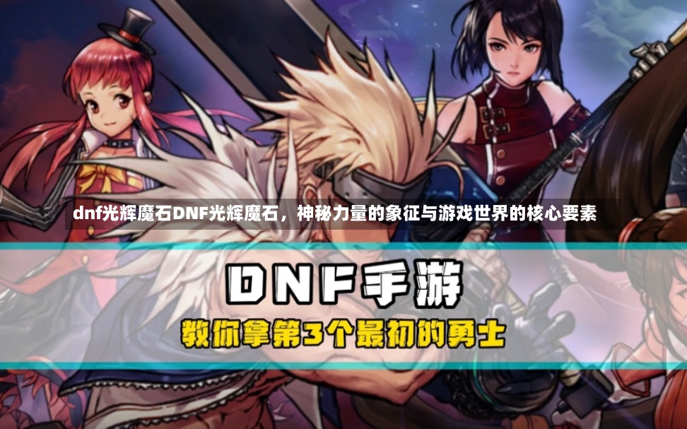 dnf光辉魔石DNF光辉魔石，神秘力量的象征与游戏世界的核心要素-第3张图片-通任唐游戏