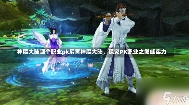 神魔大陆哪个职业pk厉害神魔大陆，探究PK职业之巅峰实力-第1张图片-通任唐游戏