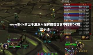 wow邪dk输出手法深入探讨魔兽世界中的邪DK输出手法-第1张图片-通任唐游戏