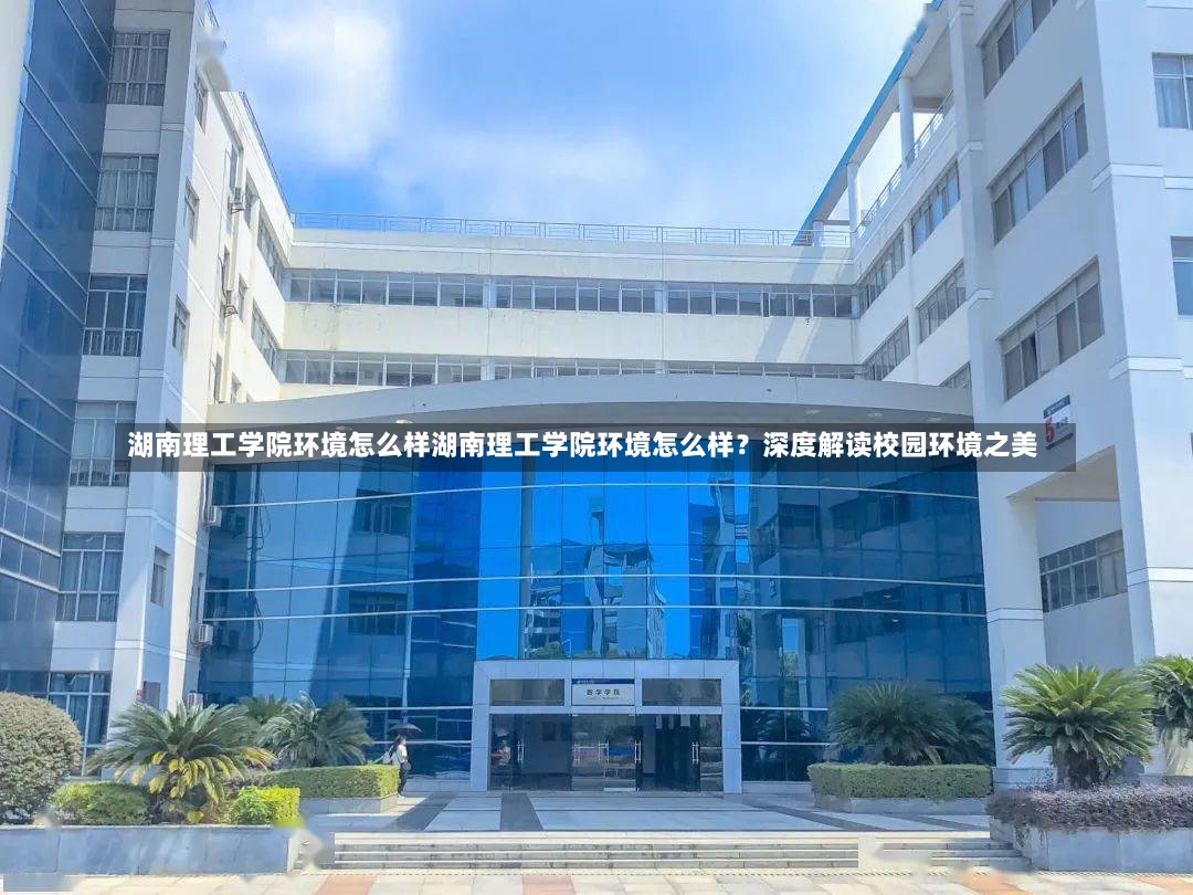 湖南理工学院环境怎么样湖南理工学院环境怎么样？深度解读校园环境之美-第1张图片-通任唐游戏