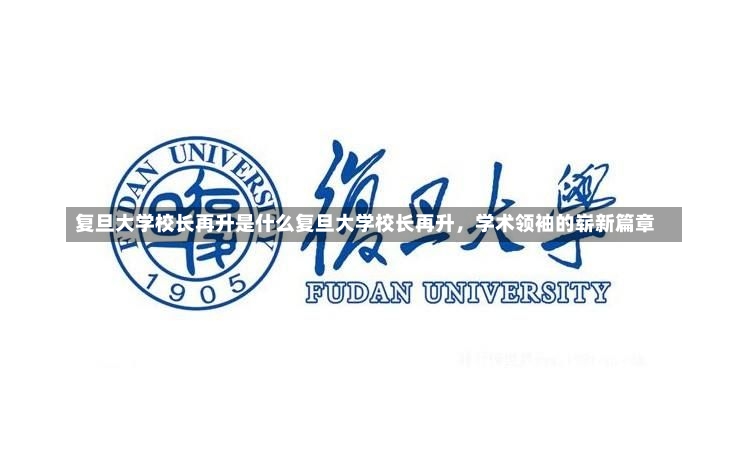 复旦大学校长再升是什么复旦大学校长再升，学术领袖的崭新篇章-第1张图片-通任唐游戏