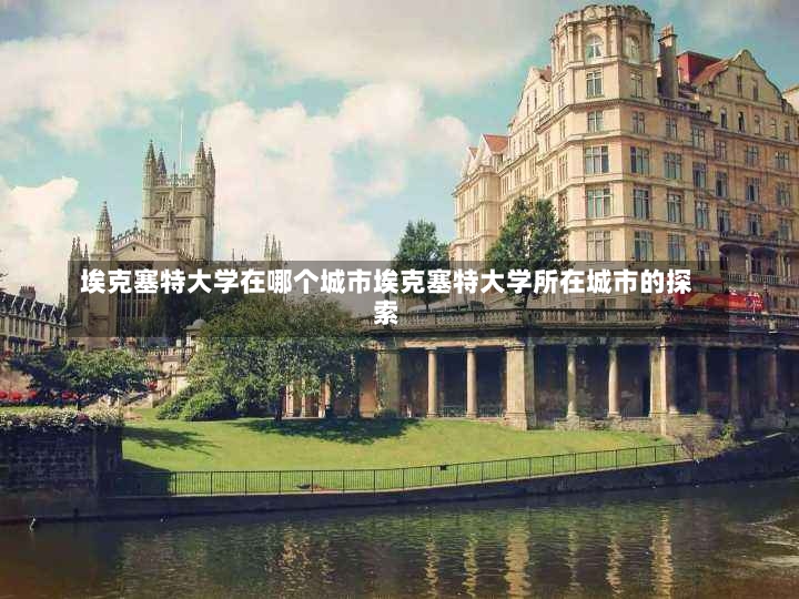 埃克塞特大学在哪个城市埃克塞特大学所在城市的探索-第1张图片-通任唐游戏