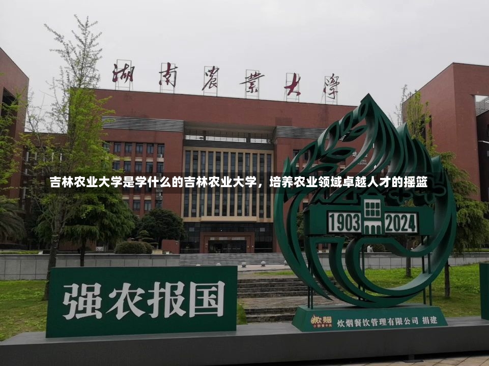 吉林农业大学是学什么的吉林农业大学，培养农业领域卓越人才的摇篮-第1张图片-通任唐游戏