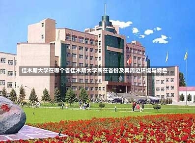 佳木斯大学在哪个省佳木斯大学所在省份及其周边环境与特色-第2张图片-通任唐游戏