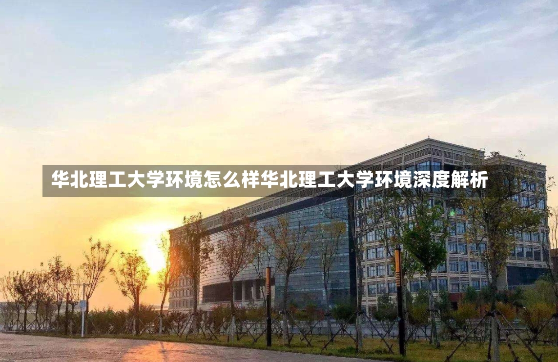 华北理工大学环境怎么样华北理工大学环境深度解析-第1张图片-通任唐游戏