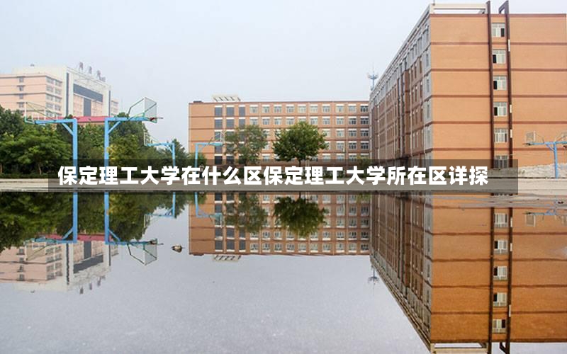 保定理工大学在什么区保定理工大学所在区详探-第2张图片-通任唐游戏