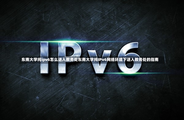 东南大学纯ipv6怎么进入教务处东南大学纯IPv6网络环境下进入教务处的指南-第1张图片-通任唐游戏