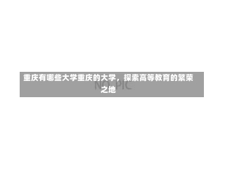 重庆有哪些大学重庆的大学，探索高等教育的繁荣之地-第1张图片-通任唐游戏