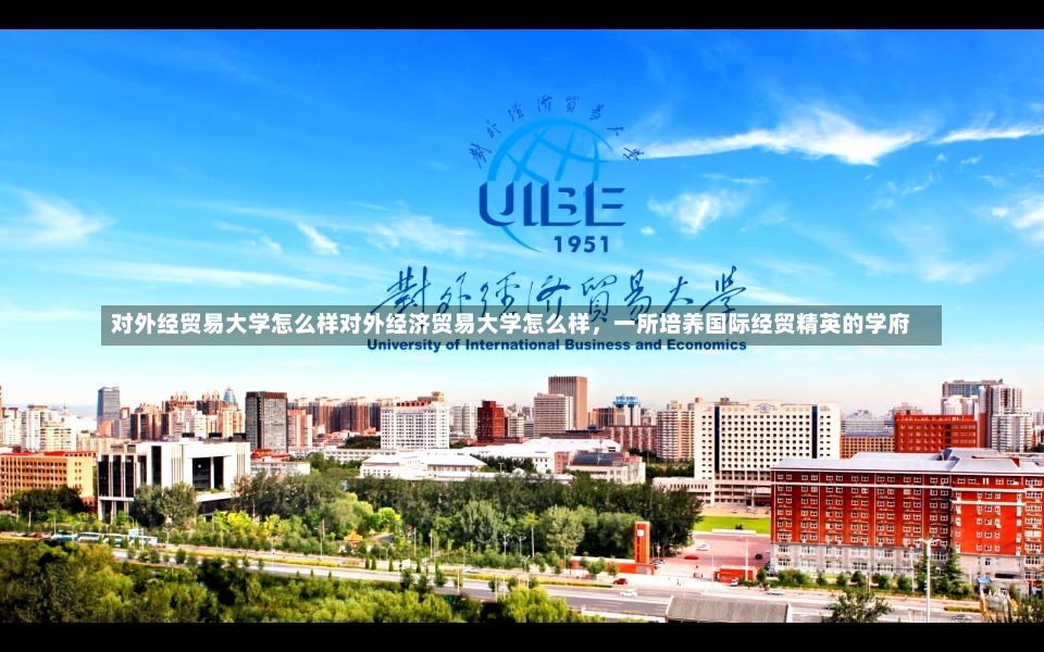 对外经贸易大学怎么样对外经济贸易大学怎么样，一所培养国际经贸精英的学府-第2张图片-通任唐游戏