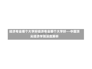 经济专业哪个大学好经济专业哪个大学好——中国顶尖经济学院深度解析-第2张图片-通任唐游戏