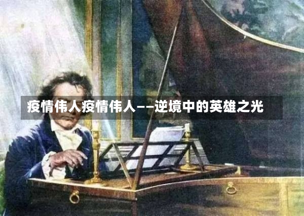 疫情伟人疫情伟人——逆境中的英雄之光-第1张图片-通任唐游戏