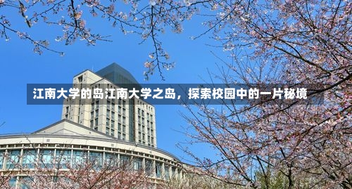 江南大学的岛江南大学之岛，探索校园中的一片秘境-第1张图片-通任唐游戏