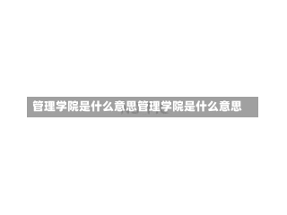 管理学院是什么意思管理学院是什么意思-第2张图片-通任唐游戏