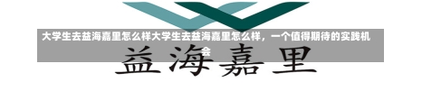 大学生去益海嘉里怎么样大学生去益海嘉里怎么样，一个值得期待的实践机会-第1张图片-通任唐游戏