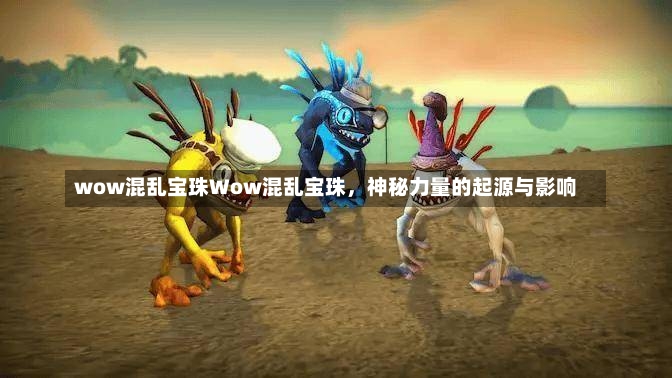 wow混乱宝珠Wow混乱宝珠，神秘力量的起源与影响-第2张图片-通任唐游戏