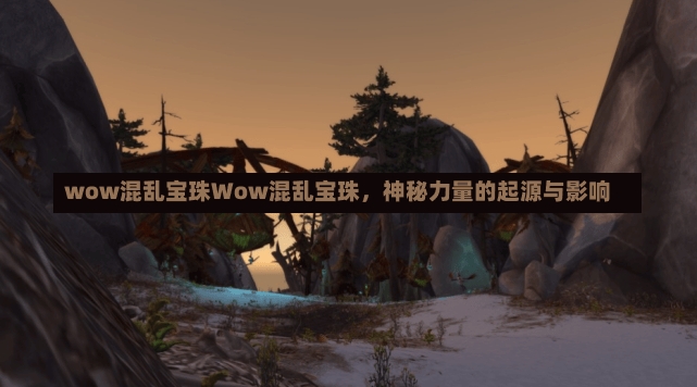 wow混乱宝珠Wow混乱宝珠，神秘力量的起源与影响-第1张图片-通任唐游戏