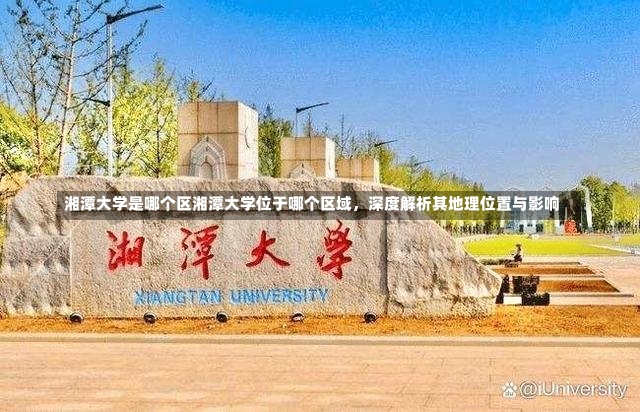 湘潭大学是哪个区湘潭大学位于哪个区域，深度解析其地理位置与影响-第2张图片-通任唐游戏