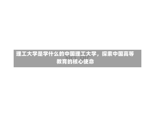 理工大学是学什么的中国理工大学，探索中国高等教育的核心使命-第1张图片-通任唐游戏