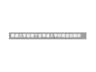 南通大学是哪个省南通大学所属省份解析-第1张图片-通任唐游戏