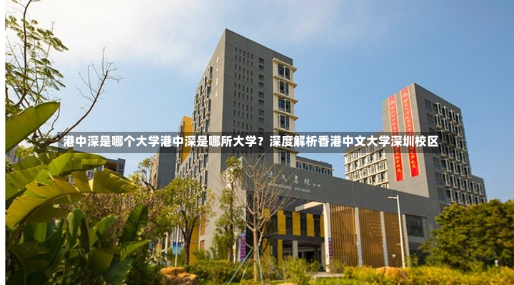 港中深是哪个大学港中深是哪所大学？深度解析香港中文大学深圳校区-第1张图片-通任唐游戏