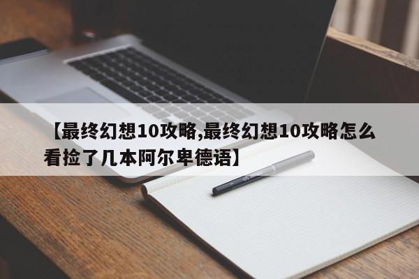 【最终幻想10攻略,最终幻想10攻略怎么看捡了几本阿尔卑德语】-第1张图片-通任唐游戏