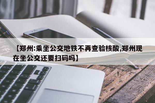 【郑州:乘坐公交地铁不再查验核酸,郑州现在坐公交还要扫码吗】-第1张图片-通任唐游戏