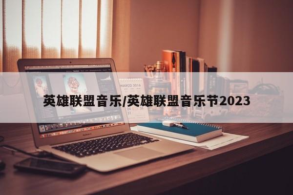 英雄联盟音乐/英雄联盟音乐节2023-第1张图片-通任唐游戏